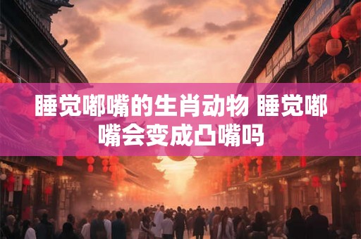 睡觉嘟嘴的生肖动物 睡觉嘟嘴会变成凸嘴吗