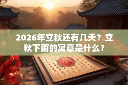 2026年立秋还有几天？立秋下雨的寓意是什么？