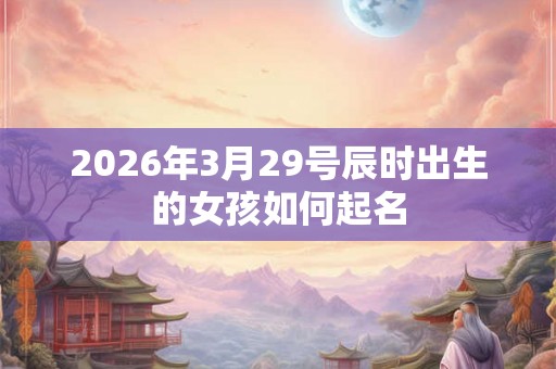 2026年3月29号辰时出生的女孩如何起名