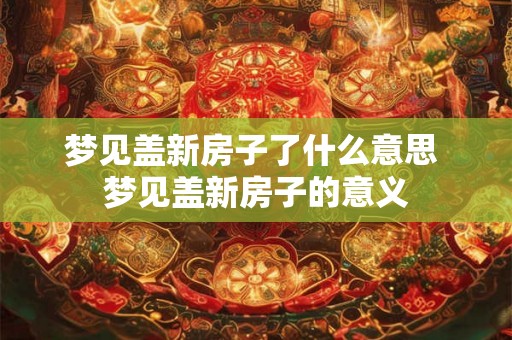 梦见盖新房子了什么意思 梦见盖新房子的意义