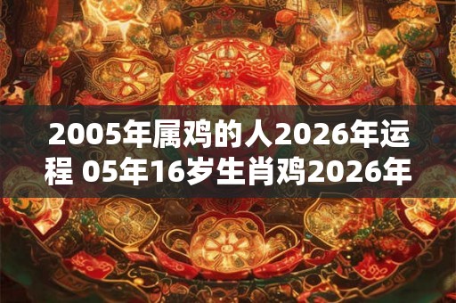 2005年属鸡的人2026年运程 05年16岁生肖鸡2026年运势