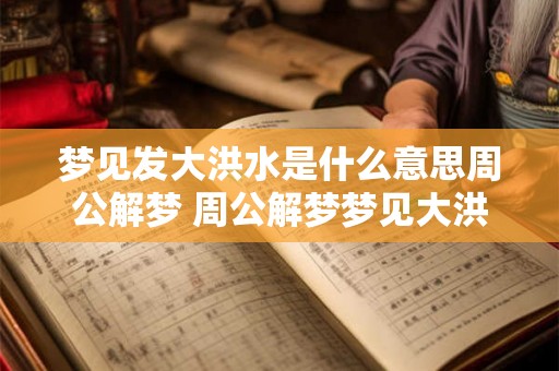 梦见发大洪水是什么意思周公解梦 周公解梦梦见大洪水代表什么