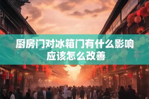 厨房门对冰箱门有什么影响 应该怎么改善