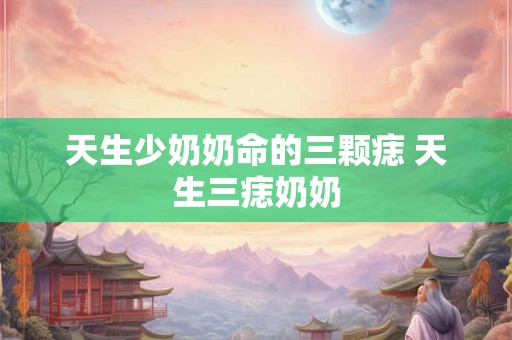 天生少奶奶命的三颗痣 天生三痣奶奶