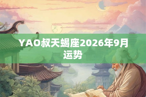YAO叔天蝎座2026年9月运势 YAO叔天蝎座2026年9月运势
