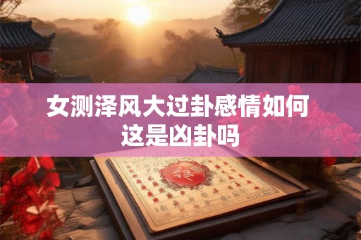 女测泽风大过卦感情如何 这是凶卦吗