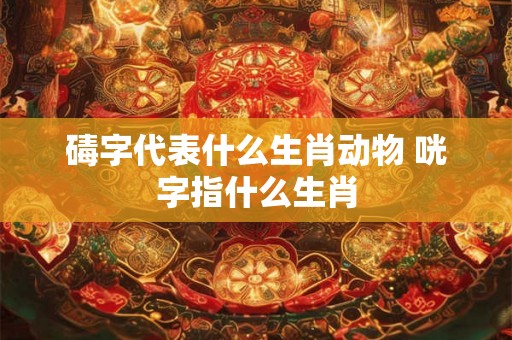 碡字代表什么生肖动物 咣字指什么生肖