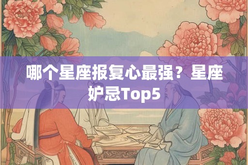 哪个星座报复心最强？星座妒忌Top5