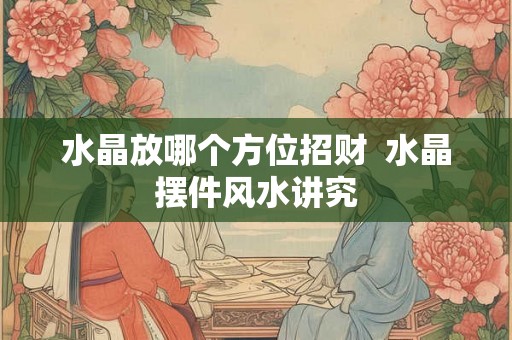 水晶放哪个方位招财  水晶摆件风水讲究