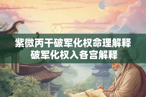 紫微丙干破军化权命理解释 破军化权入各宫解释