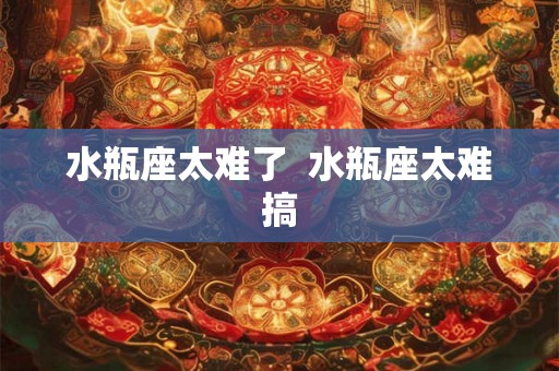 水瓶座太难了  水瓶座太难搞
