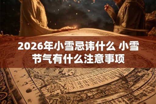 2026年小雪忌讳什么 小雪节气有什么注意事项