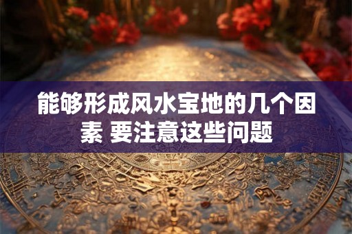 能够形成风水宝地的几个因素 要注意这些问题