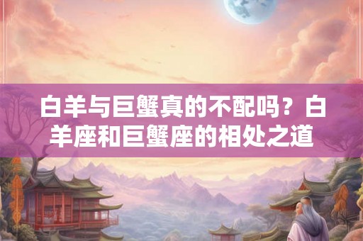 白羊与巨蟹真的不配吗？白羊座和巨蟹座的相处之道