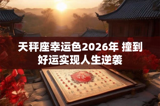 天秤座幸运色2026年 撞到好运实现人生逆袭 天秤座幸运色2026年 撞到好运实现人生逆袭