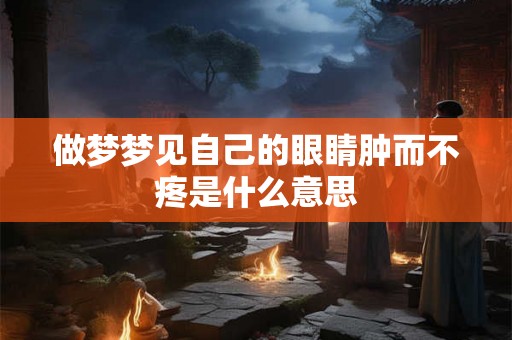 做梦梦见自己的眼睛肿而不疼是什么意思