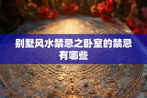 别墅风水禁忌之卧室的禁忌有哪些 别墅风水禁忌之卧室的禁忌有哪些
