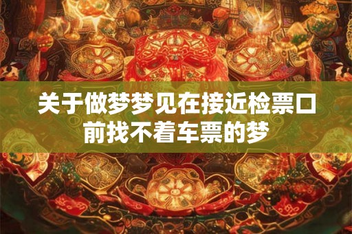 关于做梦梦见在接近检票口前找不着车票的梦