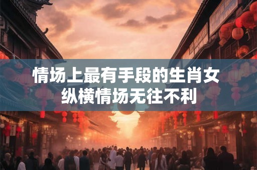 情场上最有手段的生肖女 纵横情场无往不利