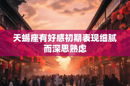 天蝎座有好感初期表现细腻而深思熟虑