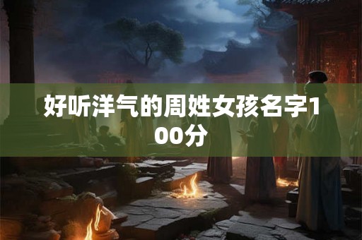 好听洋气的周姓女孩名字100分