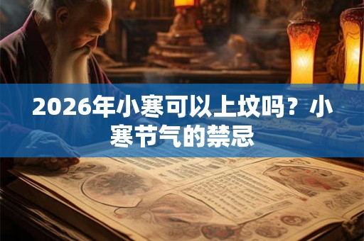 2026年小寒可以上坟吗？小寒节气的禁忌
