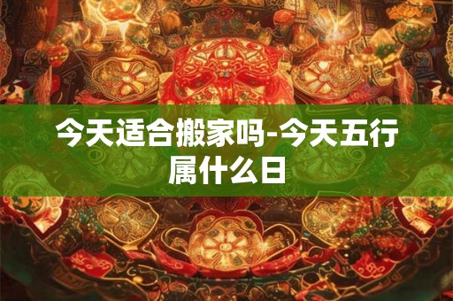 今天适合搬家吗-今天五行属什么日