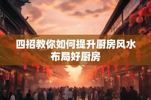 四招教你如何提升厨房风水布局好厨房