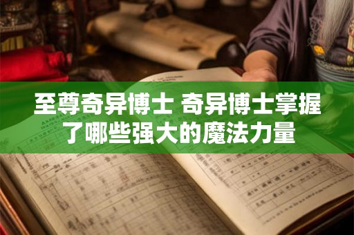至尊奇异博士 奇异博士掌握了哪些强大的魔法力量 至尊奇异博士 奇异博士掌握了哪些强大的魔法力量