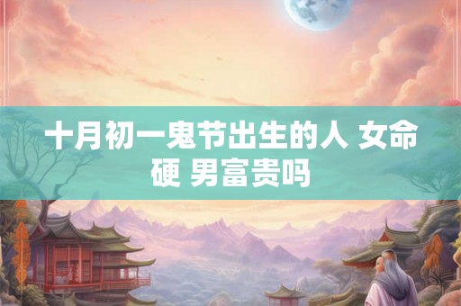 十月初一鬼节出生的人 女命硬 男富贵吗
