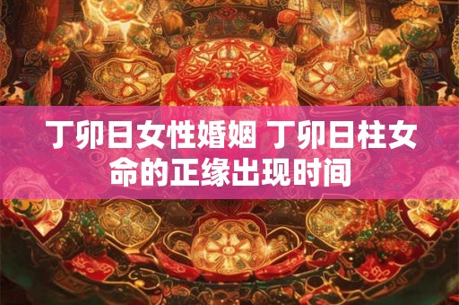 丁卯日女性婚姻 丁卯日柱女命的正缘出现时间