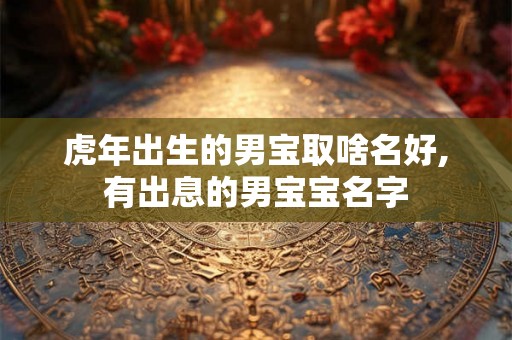 虎年出生的男宝取啥名好,有出息的男宝宝名字