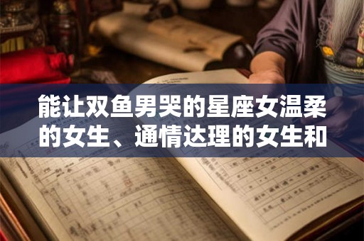 能让双鱼男哭的星座女温柔的女生、通情达理的女生和容易被影响的星座女