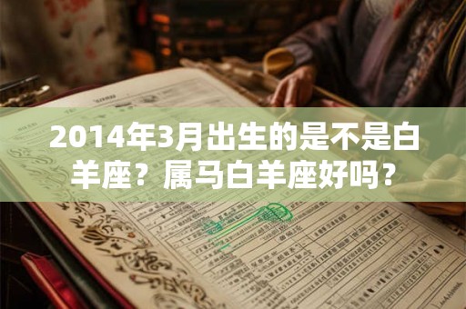 2014年3月出生的是不是白羊座?属马白羊座好吗? 2014年3月出生的是不是白羊座?属马白羊座好吗?