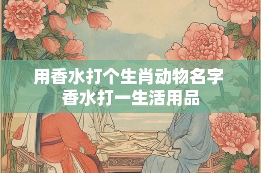 用香水打个生肖动物名字 香水打一生活用品