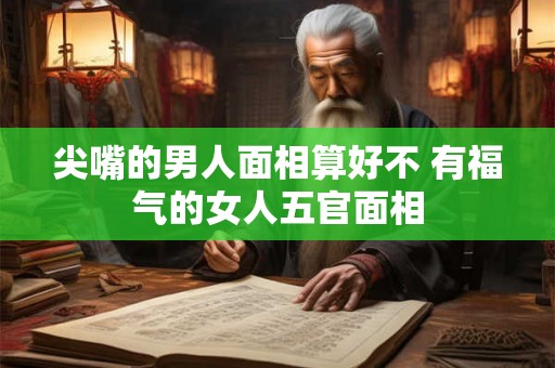 尖嘴的男人面相算好不 有福气的女人五官面相