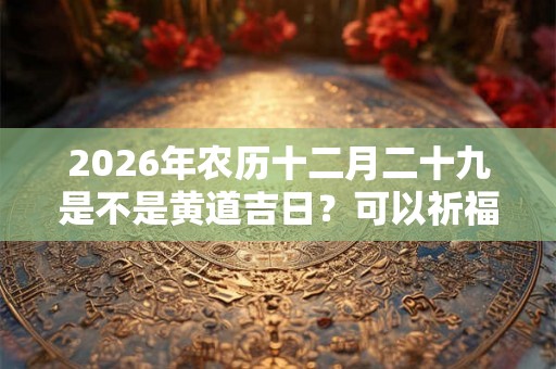 2026年农历十二月二十九是不是黄道吉日？可以祈福吗？