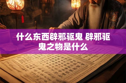 什么东西辟邪驱鬼 辟邪驱鬼之物是什么