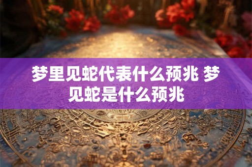 梦里见蛇代表什么预兆 梦见蛇是什么预兆