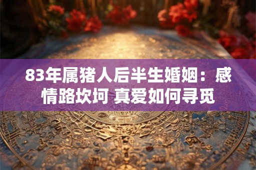 83年属猪人后半生婚姻：感情路坎坷 真爱如何寻觅