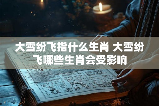 大雪纷飞指什么生肖 大雪纷飞哪些生肖会受影响