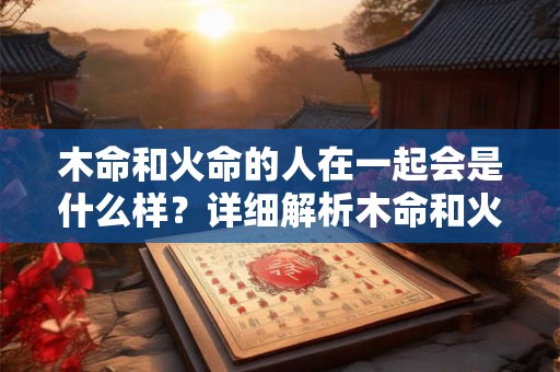 木命和火命的人在一起会是什么样？详细解析木命和火命的关系