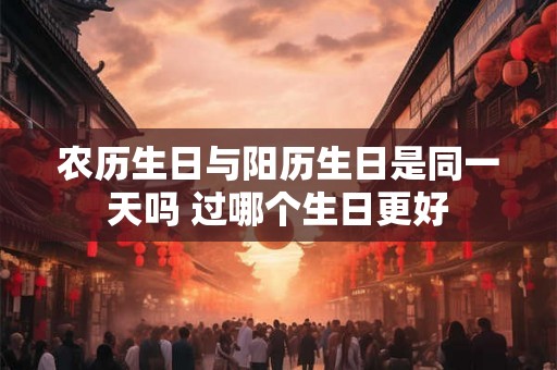农历生日与阳历生日是同一天吗 过哪个生日更好
