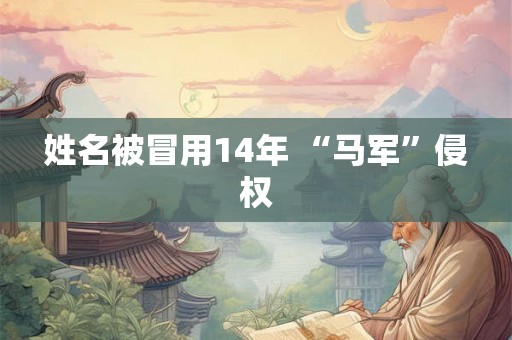 姓名被冒用14年 “马军”侵权 姓名被冒用14年 “马军”侵权