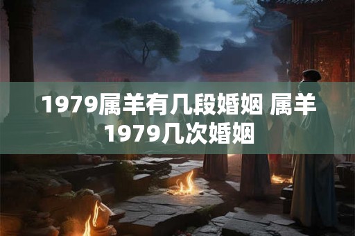 1979属羊有几段婚姻 属羊1979几次婚姻 1979属羊有几段婚姻 属羊1979几次婚姻