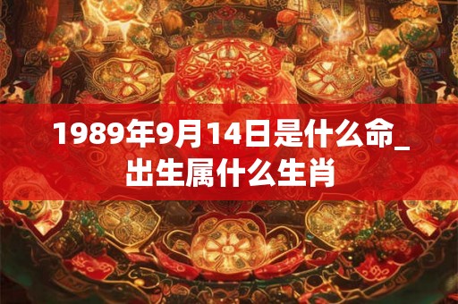 1989年9月14日是什么命_出生属什么生肖
