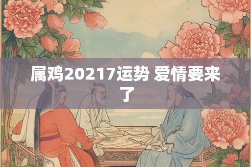 属鸡20217运势 爱情要来了 属鸡20217运势 爱情要来了