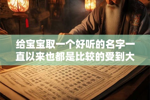 给宝宝取一个好听的名字一直以来也都是比较的受到大家关注的 给宝宝取一个好听的名字一直以来也都是比较的受到大家关注的
