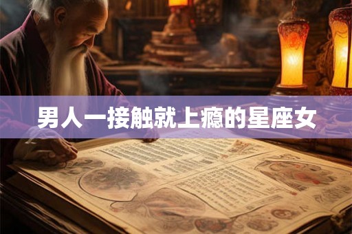 男人一接触就上瘾的星座女 男人一接触就上瘾的星座女