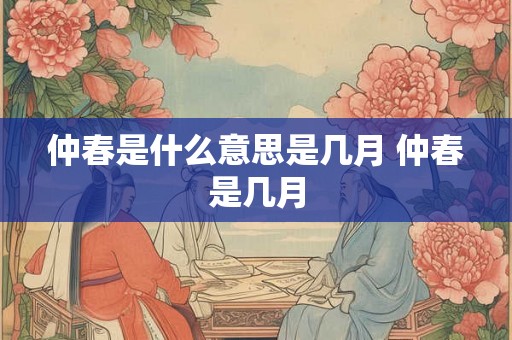 仲春是什么意思是几月 仲春是几月 仲春是什么意思是几月 仲春是几月